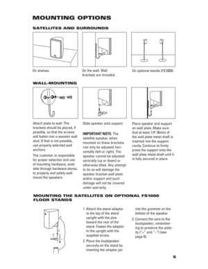 Page 55
MOUNTING OPTIONS
On shelves.
WALL-MOUNTING
On the wall. Wall 
brackets are included.
Slide speaker onto support.
On optional stands (FS1000).
Place speaker and support
on wall plate. Make sure
that at least 1/4" (6mm) of
the wall plate metal shaft is
inserted into the support
cavity. Continue to firmly
press the support onto the
wall plate metal shaft until it
is fully secured in place. Attach plate to wall. The
brackets should be placed, if
possible, so that the screws
will fasten into a wooden...