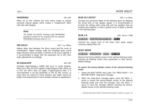 Page 136MODE ADJUSTSDP-5
5-33
PANORAMAON, OFF
When set to ON, extends the front stereo image to include 
surround channel signals, which creates a “wraparound” effect
with side wall imaging.
Note:
The DOLBY PLII MUSIC listening mode PANORAMA
parameter should not be confused with the separate
PANORAMA listening mode (5-11).
PRE-DELAYOFF, 1 to 100ms
Adjusts delay time between the direct sound and the onset of
reverberation. Higher settings make the simulated space sound
larger. Because some pre-delay is inherent...