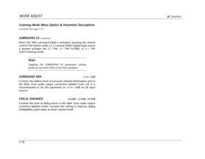 Page 139MODE ADJUSTJBL Synthesis
5-36
Listening Mode Menu Option & Parameter Descriptions
(continued from page 5-31)
SURROUND EX (continued)
When the Shift command bank is activated, pressing the remote
control THX button while a 5.1-channel Dolby Digital input source
is present activates the 5.1 THX, 5.1 THX ULTRA2, or 5.1 THX
SurEX listening mode.
Note:
Toggling the SURROUND EX parameter setting
produces low-level clicks in the front speakers.
SURROUND MIX-5 to +5dB
Controls the relative level of surround...