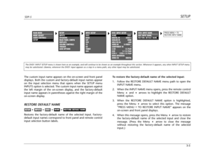 Page 44SETUPSDP-5
3-5 The custom input name appears on the on-screen and front panel
displays. Both the custom and factory-default input names appear
on the input selection menu that opens when the SETUP menu
INPUTS option is selected. The custom input name appears against
the left margin of the on-screen display, and the factory-default
input name appears in parentheses against the right margin of the
on-screen display.
RESTORE DEFAULT NAME
Restores the factory-default name of the selected input. Factory-...