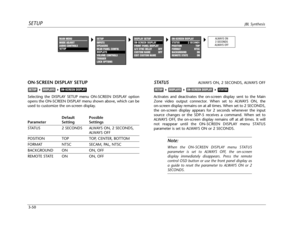 Page 89SETUPJBL Synthesis
3-50
ON-SCREEN DISPLAY SETUP
Selecting the DISPLAY SETUP menu ON-SCREEN DISPLAY option
opens the ON-SCREEN DISPLAY menu shown above, which can be
used to customize the on-screen display.
Default Possible
Parameter Setting Settings
STATUS 2 SECONDS ALWAYS ON, 2 SECONDS,
ALWAYS OFF
POSITION TOP TOP, CENTER, BOTTOM
FORMAT NTSC SECAM, PAL, NTSC
BACKGROUND ON ON, OFF
REMOTE STATE ON ON, OFF
ON-SCREEN DISPLAYDISPLAYSSETUP
STATUSALWAYS ON, 2 SECONDS, ALWAYS OFF
Activates and deactivates the...