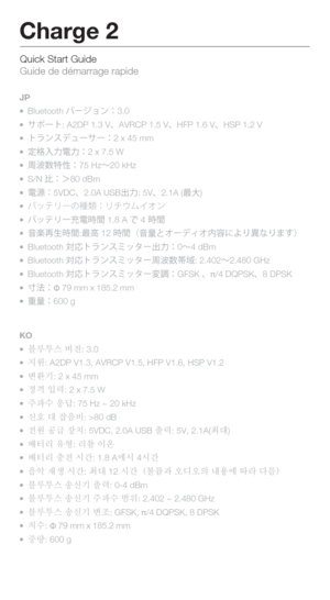 Page 14Quick Start Guide 
Guide de démarrage rapide
Charge 2
JP
 Bluetooth Ì”´ãï3.0
  ±Ù”Ä: A2DP 1.3 VzAVRCP 1.5 VzHFP 1.6 VzHSP 1.2 V
  ÄåïµÃá”±”2 x 45 mm
  ¨Ö—?—2 x 7.5 W
  	*þ
:›
Q75 Hz™20 kHz
  S/N 
z¼80 dBm
  ?o5VDCz2.0A USB	Z—: 5Vz2.1A (7G)
  Ì¿Âæ”w	¨æ½¢Ü ¦ï
  Ì¿Âæ”	F?Ì 1.8 A p 4 Ì
  ;¸6
\Ì:7ô 12 Ì¢;”q¦”ÃŸ¦º0t‘“Ÿs“‡b£ 
  Bluetooth 0 ÄåïµÛ¿»”	Z—0™4 dBm
  Bluetooth 0...