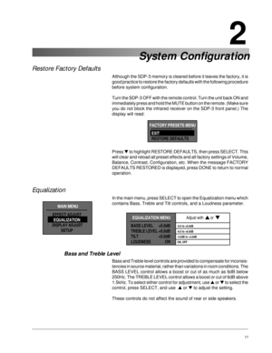 Page 20SDP-3 Digital Surround Processor/ControllerInstallation
11
2
Restore Factory Defaults
Although the SDP-3 memory is cleared before it leaves the factory, it is
good practice to restore the factory defaults with the following procedure
before system configuration.
Turn the SDP-3 OFF with the remote control. Turn the unit back ON and
immediately press and hold the MUTE button on the remote. (Make sure
you do not block the infrared receiver on the SDP-3 front panel.) The
display will read:
Press ▼ to...