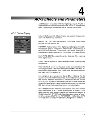 Page 54SDP-3 Digital Surround Processor/ControllerPCM Effects and Parameters
45
AC-3 Effects are compatible with Dolby Digital input signals. Any AC-3-
capable software and/or source components should be labeled with a
Dolby Digital badge, similar to the one on the SDP-3 front panel.
AC-3 Status Display
In the AC-3 effects, an AC-3 Status Display is available in the parameter
menu with the following information.
MATRIX ENCODED: YES indicates a 2.0 Dolby Digital input is matrix
encoded; No indicates it is not....