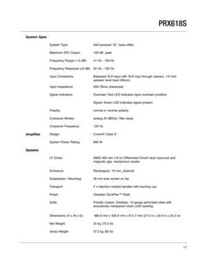 Page 17System Spec
System Type: Self powered 18", bass-reflex
Maximum SPL Output:129 dB  peak
Frequency Range (-10 dB): 41 Hz - 130 Hz
Frequency Response (±3 dB): 50 Hz - 100 Hz
Input Connectors: Balanced XLR input with XLR loop through (stereo). 1/4 inch
speaker level input (Mono).
Input Impedance: 20K Ohms (balanced) 
Signal indicators: Overload: Red LED indicates input overload condition
Signal: Green LED indicates signal present
Polarity: normal or reverse polarity
Crossover Modes: analog 24 dB/Oct....