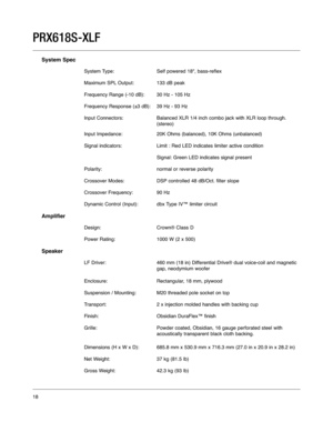 Page 18System Spec
System Type: Self powered 18", bass-reflex
Maximum SPL Output:133 dB peak
Frequency Range (-10 dB): 30 Hz - 105 Hz
Frequency Response (±3 dB): 39 Hz - 93 Hz
Input Connectors: Balanced XLR 1/4 inch combo jack with XLR loop through.
(stereo)
Input Impedance: 20K Ohms (balanced), 10K Ohms (unbalanced)
Signal indicators: Limit : Red LED indicates limiter active condition
Signal: Green LED indicates signal present
Polarity: normal or reverse polarity
Crossover Modes: DSP controlled 48 dB/Oct....