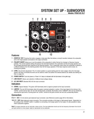 Page 21SYSTEM SET UP - SUBWOOFER
Models: PRX618S-XLF
123
4 5
9
10 6
7
8
11
Features
1  - XOVER IN / OUT:Pressing this button engages a high-pass filter that allows a smooth tra\
nsition between the subwoofer 
and a full-range speaker connected to the output connector. 
2  - POLARITY INVERT:Allows you to set the polarity of the subwoofer to either Normal (no ch\
ange) or Reverse (inverse 
polarity). The correct polarity setting will produce the best blend between the sub\
woofer and the full-range speaker and...