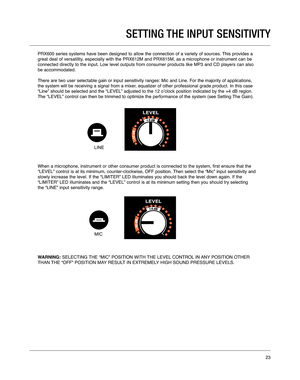 Page 23PRX600 series systems have been designed to allow the connection of a va\
riety of sources. This provides a
great deal of versatility, especially with the PRX612M and PRX615M, as a microphone or instrument\
 can be
connected directly to the input. Low level outputs from consumer product\
s like MP3 and CD players can also 
be accommodated. 
There are two user selectable gain or input sensitivity ranges: Mic and \
Line. For the majority of applications, 
the system will be receiving a signal from a mixer,...