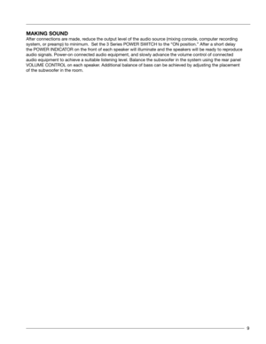 Page 99
MAkING SOUND 
After connections are made, reduce the output level of the audio source (mixing console, computer recording 
system, or preamp) to minimum.  Set the 3 Series POWER SWITCH to the “ON position\
.” After a short delay 
the POWER INDICATOR on the front of each speaker will illuminate and the speakers will be ready to reproduce 
audio signals. Power-on connected audio equipment, and slowly advance the volume control of connected 
audio equipment to achieve a suitable listening level. Balance...