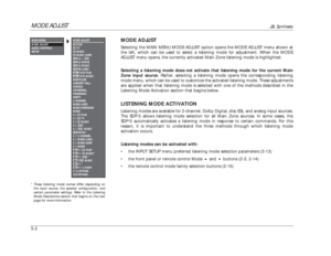 Page 105MODE ADJUST
JBL Synthesis
5-2
MODE ADJUSTSelecting the MAIN MENU MODE ADJUST option opens the MODE ADJUST menu shown at
the left, which can be used to select a listening mode for adjustment. When the MODE
ADJUST menu opens, the currently activated Main Zone listening mode is highlighted.
Selecting a listening mode does not activate that listening mode for the current Main
Zone input source.Rather, selecting a listening mode opens the corresponding listening
mode menu, which can be used to customize the...
