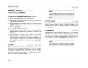 Page 115MODE ADJUST
JBL Synthesis
5-12
Note:The SOURCE parameter controls the perceived
direction of the sound, although both the front left
and right speakers generate the calibration sourcesignal.
SPEAKER ANGLE
10 to 90deg
Compensates for a wide or narrow speaker angle relative to the
primary listening position. Select the setting closest to the
angle between the front left and right speakers and the primary
listening position.
LISTENER POS
-127 to +127
Compensates for primary listening positions that are not...