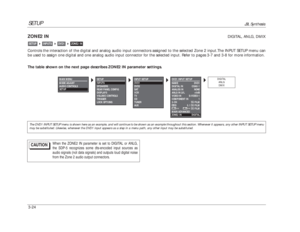 Page 64SETUP
JBL Synthesis
3-24ZONE2 IN
DIGITAL, ANLG, DMIX
Controls the interaction of the digital and analog audio input connectors assigned to the selected Zone 2 input.The INPUT SETUP menu can
be used to assign one digital and one analog audio input connector for the selected input. Refer to pages 3-7 and 3-8 for more information. 
The table shown on the next page describes ZONE2 IN parameter settings.
ZONE2 IN

DVD1

INPUTS

SETUP
DVD1 INPUT SETUP
NAME DVD1
DIGITAL IN COAX-1
ANALOG IN NONE
ANLG IN LVL...