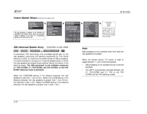 Page 74SETUP
JBL Synthesis
3-34
Note:ASA processing is only available when both side and
rear speakers are present. 
When the remote control 7/5 button is used to
toggle between 7- and 5-channel playback:
•ASA processing is not available during 5-channel
playback.
•The SDP-5 automatically switches between the
5.1 THX ULTRA2 and 5.1 THX or dts THX
ULTRA2 and dts THX listening modes.
ASA (Advanced Speaker Array)
TOGETHER, CLOSE, APART
or
A proprietary THX technology that processes signals sent to the
rear...