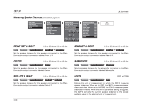 Page 78SETUP
JBL Synthesis
3-38
REAR LEFT & RIGHT
0.0 to 30.0ft or 0.0 to 12.0m
Set the speaker distance for the speakers connected to the Main
Zone audio output connectors labeled Rear L/R.
SUBWOOFER
0.0 to 30.0ft or 0.0 to 12.0m
Sets the speaker distance for the subwoofer connected to the Main
Zone audio output connector labeled Subwoofer.
UNITS
FEET, METERS
Defines the unit of measurement in which the SDP-5 measures
speaker distances. When set to FEET, the SDP-5 measures speaker
distances in feet. When set...