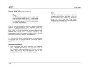 Page 80SETUP
JBL Synthesis
3-40Internal Noise Test
(continued from page 3-39)
Note:The SDP-5 automatically sets volume level to +0dB
when the internal noise test begins. It is recommended
to avoid adjusting master volume level while the test
is in progress to achieve a 75dB THX reference level(a 75dB SPL meter reading).
When the internal noise test is conducted, a calibration test signal
travels to the Main Zone audio output connectors in the order
listed on the SPEAKER LEVEL ADJUST menu. As the calibration...