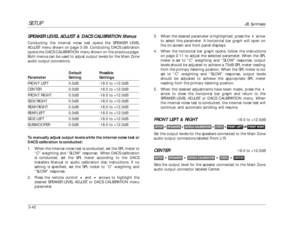 Page 82SETUP
JBL Synthesis
3-423. When the desired parameter is highlighted, press the arrow
to select this parameter. A horizontal bar graph will open on
the on-screen and front panel displays.
4. When the horizontal bar graph opens, follow the instructions
on page 2-11 to adjust the selected parameter. When the SPL
meter is set to “C” weighting and “SLOW” response, output
levels should be adjusted to achieve a 75dB SPL meter reading
from the primary listening position. When the SPL meter is not
set to “C”...