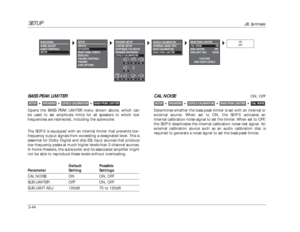 Page 84SETUP
JBL Synthesis
3-44BASS PEAK LIMITEROpens the BASS PEAK LIMITER menu shown above, which can
be used to set amplitude limits for all speakers to which low
frequencies are redirected, including the subwoofer. 
The SDP-5 is equipped with an internal limiter that prevents low-
frequency output signals from exceeding a designated level. This is
essential for Dolby Digital and dts(-ES) input sources that produce
low-frequency peaks at much higher levels than 2-channel sources.
In home theaters, the...