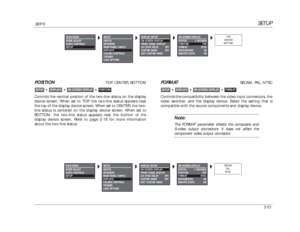 Page 91SETUP
SDP-5
3-51
FORMAT
SECAM, PAL, NTSC
Controls the compatibility between the video input connectors, the
video switcher, and the display device. Select the setting that is
compatible with the source components and display device.
Note:The FORMAT parameter affects the composite and
S-video output connectors. It does not affect thecomponent video output connector.
FORMAT

ON-SCREEN DISPLAY

DISPLAYS

SETUP
POSITION
TOP, CENTER, BOTTOM
Controls the vertical position of the two-line status on the...