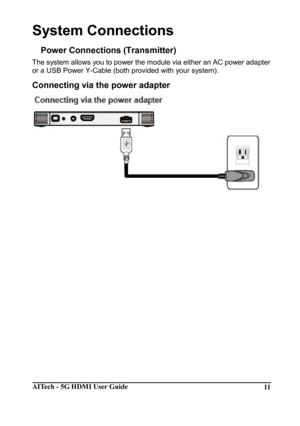 Page 11AITech - 5G HDMI User Guide 11 
System Connections 
Power Connections (Transmitter) 
The system allows you to power the module via either an AC power adapter 
or a USB Power Y-Cable (both provided with your sys tem). 
Connecting via the power adapter 
 
       