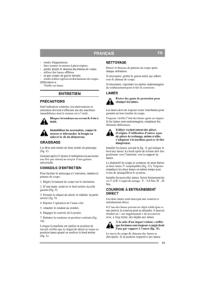 Page 1111
FRANÇAISFR
- tondre fréquemment.
- faire tourner le moteur à plein régime.
- garder propre le dessous du plateau de coupe.
- utiliser des lames affûtées. 
- ne pas couper de gazon humide.
- tondre à deux reprises (à des hauteurs de coupes 
différentes) si
l’herbe est haute.
ENTRETIEN
PRÉCAUTIONS
Sauf indication contraire, les interventions et 
entretiens doivent s’effectuer sur des machines 
immobilisées dont le moteur est à l’arrêt.
Bloquer la tondeuse en serrant le frein à 
main.
Immobiliser les...