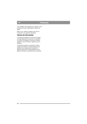 Page 1212
FRANÇAISFR
s’est modifiée, elles risquent de se toucher, ce qui 
pourrait gravement endommager le plateau de 
coupe.
Dans ce cas, confier la tondeuse à un service 
d’entretien et de réparation spécialisé.
PIÈCES DE RECHANGE
Les pièces de rechange et accessoires d’origine 
sont spécifiquement conçus pour ces machines. 
Les pièces de rechange et accessoires d’autres 
marques n’ont été ni testés ni approuvés par le 
fabricant.
L’utilisation de pièces et accessoires d’autres 
marques peut affecter le...