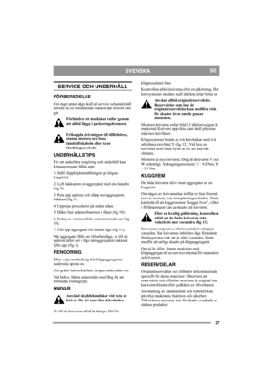 Page 2727
SVENSKASE
SERVICE OCH UNDERHÅLL
FÖRBEREDELSE
Om inget annat sägs skall all service och underhåll 
utföras på en stillastående maskin där motorn inte 
går.
Förhindra att maskinen rullar genom 
att alltid lägga i parkeringsbromsen.
Frikoppla drivningen till tillbehören, 
stanna motorn och lossa 
tändstiftskabeln eller ta ur 
tändningsnyckeln.
UNDERHÅLLSTIPS
För att underlätta rengöring och underhåll kan 
klippaggregatet fällas upp: 
1. Ställ klipphöjdsinställningen på högsta 
klipphöjd. 
2. Lyft...