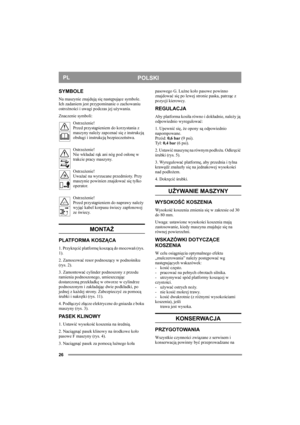 Page 2626
POLSKIPL
SYMBOLE
Na maszynie znajdują się następujące symbole. 
Ich zadaniem jest przypominanie o zachowaniu 
ostrożności i uwagi podczas jej używania.
Znaczenie symboli:
Ostrzeżenie!
Przed przystąpieniem do korzystania z 
maszyny należy zapoznać się z instrukcją 
obsługi i instrukcją bezpieczeństwa.
Ostrzeżenie!
Nie wkładać rąk ani nóg pod osłonę w 
trakcie pracy maszyny.
Ostrzeżenie!
Uważać na wyrzucane przedmioty. Przy 
maszynie powinien znajdować się tylko 
operator.
Ostrzeżenie!
Przed...