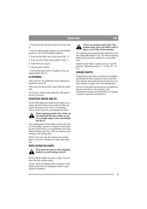 Page 77
ENGLISHGB
1. Disconnect the electrical contact from the sock-
et.
2. Set the cutting height setting to an intermediate 
position (= drive belt minimum tension). 
3. Hook the belt idler arm on the mount (fig. 7).
4. Force the belt off the centre pulley F (fig. 7).
5. Undo both pins (fig. 6). 
6. Grip the deck’s frame.  
7. Fold up the deck until it is upright on the rear 
support plates (fig. 8). 
CLEANING
After each use, the underside of the cutting deck 
should be rinsed off. 
If the grass has dried...