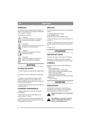 Page 88
FRANÇAISFR
SYMBOLES
Les symboles suivants figurent sur la machine. Ils 
attirent votre attention sur les dangers d’utilisation 
et les mesures à respecter.
Explication des symboles :
 Attention !
Lire le mode d’emploi et le manuel de 
sécurité avant d’utiliser la machine.
 Attention !
Ne pas mettre les mains ou les pieds sous 
la machine en fonctionnement.
 Attention !
Attention aux projections. Tenir les 
spectateurs à l’écart.
 Attention !
Avant toute réparation, débrancher le 
câble d’alimentation...