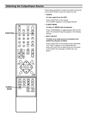 Page 1616
Selecting the Output/Input Source
Follow these guidelines to select and switch among the
various DVD Receiver input and output sources:
•CD/DVD
To view output from the DVD:
Press FUNCTION on the remote.
The “CD/DVD”appears in the Display Window.
•TUNER FM/AM
To listen to AM/FM radio broadcasts:
Press TUNER/BAND to toggle between AM and FM
radio. The selected frequency appears in the display
window.
•INPUT SELECT
To listen to an audio source connected to the
AUDIO IN (L/R) jack of VIDEO:
Press FUNCTION...
