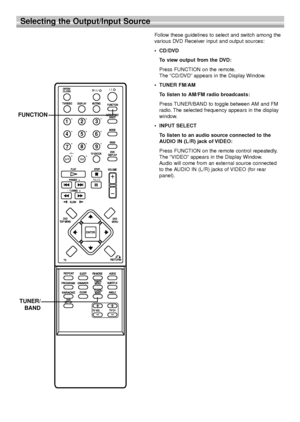 Page 1616
Selecting the Output/Input Source
Follow these guidelines to select and switch among the
various DVD Receiver input and output sources:
•CD/DVD
To view output from the DVD:
Press FUNCTION on the remote.
The “CD/DVD” appears in the Display Window.
•TUNER FM/AM
To listen to AM/FM radio broadcasts:
Press TUNER/BAND to toggle between AM and FM
radio. The selected frequency appears in the display
window.
•INPUT SELECT
To listen to an audio source connected to the
AUDIO IN (L/R) jack of VIDEO:
Press...