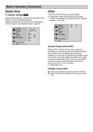 Page 2020
Before Operation (Continued)
Speaker Setup
5.1 Speaker settings 
Select speaker settings, including volume balance and
distance, or test the speaker settings.
Speaker settings are only active on the Analog Multi-
Channel Output. (See “Speaker Setup”, page 29.)
Others
The DRC and PBC settings can be changed.
Press V/vto select the desired item and press
ENTER. The setting of the selected item is changed
between On and Off.
Dynamic Range Control (DRC) 
With the DVD*1format, you can hear a program’s...