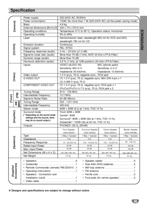 Page 39REFERENCE
39
Power supply 220-240V AC, 50/60Hz
Power consumption 100W, No more than 1 W (220-240V AC) (at the power saving mode)
Mass 4.9 kg
External dimensions (W x H x D) 430 x 70 x 370.5 mm
Operating conditions Temperature: 5°C to 35°C, Operation status: Horizontal
Operating humidity 5% to 85%
Laser Semiconductor laser, wavelength 650 nm for VCD and DVD,
wavelength 780 nm for CD 
Emission duration Continuous
Signal system PAL, NTSC
Frequency response (audio) 2 Hz ~ 20 kHz (±1.0 dB)
Signal-to-noise...