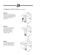 Page 109
ASSEMBLY INSTRUCTIONS  
(Continued)
Step FourPlace the  Juicer Cover on over
the Juice Bowl with the large pulp
ejection opening towards the back
of the Juicer. Swing the Clamps
upward as shown in the
illustration.Step FivePlace the tops of the Clamps
on the respective slots on the
Juicer Cover, leaving the
Clamp Hinges resting out.
Press the bottom of the
Clamps in, until they snap
snugly into place.Step SixPlace the Pulp Basket behind
the Juicer under the Pulp Spout
(located on the back of the
Juicer...