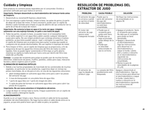 Page 23



Cuidado y limpieza 
Este producto no contiene piezas reparables por el consumidor. Envíelo a 
personal calificado para que realice el servicio.
Importante: Siempre desenchufe su electrodoméstico del tomacorriente antes 
de limpiarlo. 
1. Desenchufe su Juiceman® Express y desármelo.
2.  Con una esponja o paño húmedo, limpie la base, las patas de goma y la parte 
de abajo de la base del motor. Si fuera necesario, puede usar un cepillo de 
dientes o paño húmedo para limpiar el jugo...