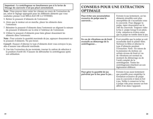 Page 11
2019
CONSEILS	POUR	UNE	EXTRACTION	
OPTIMALE	
Pour	éviter	une	accumulation    Extraire le jus lentement, car les  
excessive	de	pulpe	sous	le   aliments mouillés sont plus  
 
couvercle…   susceptibles de s’accumuler sous  
  le couvercle. Pour dégager la 
 
  pulpe, taper doucement sur le 
 
  côté du couvercle. Toujours vider 
 
  le bac à  pulpe lorsqu’il est plein. 
 
  Cette  manœuvre évitera aussi 
 
  que la pulpe ne tombe dans le jus.
En cas de vibrations ou de bruit  Il est possible que la pulpe...