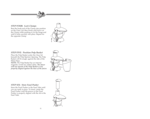 Page 12STEP FOUR: Lock Clamps
Rest the hook-end of the Clamp into position
on the Clear Lid; then firmly pull down on
the Clamp while pushing in on the hinge-end
until it locks securely into place. Repeat for
the opposite Clamp.
STEP FIVE:  Position Pulp Basket
Place the Pulp Basket under the Clear lid
beneath the Pulp Ejection Opening. The Pulp
Basket will fit snugly against the side of the
Motor Base.
NOTE: The Pulp Basket has an internal
magnetic switch for added safety. The Juicer
will not operate if the...