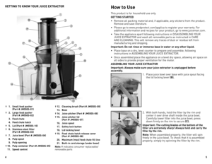 Page 3



GETTING TO KNOW YOUR JUICE EXTRACTOR
†  .  Small food pusher  
    (Part # JM0S-0)
†  .  Large food pusher 
 
    (Part # JM0S-0)
  .  Feed chute 
  .  Feed chute hatch
†  .  Lid (Part # JM0S-0)
†  6.  Stainless steel filter 
 
    (Part # JM0S-0)
†  7.  Juice bowl (Part # JM0S-0)
  8.  Pulp spout
  9.  Pulp opening
† 0.  Pulp container (Part # JM0S-0)
  .  Speed...