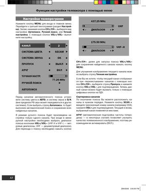Page 12
12

VHF–H
175
.50 MHz
–        ДИАПАЗОН        +
Нажмите  кнопку  MENU  для  входа  в  главное  меню. 
Перейдите к третьей пиктограмме (раздел  Настрой-
ка ). Затем, нажимая кнопки  СН+/СН–, выберите вид 
настройки:  Автопоиск
, Ручной  поиск ,  или Точная 
настройка .  С  помощью  кнопок  VOL+/VOL–  выпол-
ните настройку.
Перед  началом  автоматического  поиска  устано
-
вите  систему  цвета  в  АВТО,  и  систему  звука  в  D/K 
(вне пределов РФ звук может передаваться в других 
системах). Если выбрать...
