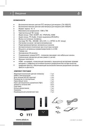 Page 4Введение
ОСОБЕННОСТИ
3
●  Высококачественная  цветная TFT -матрица (для модели LTA-19S01P)
●   Высококачественная цветная LED-матрица (для модели LEA-19S02P)
●   Максимальное  разрешение: 1366 х 768
●   Чувствительный  ТВ  тюнер  
●   Видео  входы:  VGA, SCART, AV, YPbPr(IN), HDMI
  
●   Аудио  входы:  
PC  A udio , Стерео аудиовход (RCAxR/L)   
●   Выход  на  головные  телефоны  
●   Система  ТВ:  PAL , SECAM , B/G,  D /K ,  I, L  (N
TSC  по  AV   входу)  
●   Настройка  на  канал:  автоматиче...