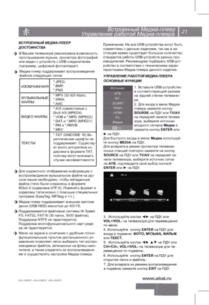 Page 2221
   
LEA-19V07P,  LEA-22V07P,  LEA-24V07P 
Встроенный Медиа-плеер
В СТРОЕННЫЙ МЕДИА-ПЛЕЕР
ДОС ТОИНС ТВА
Медиа-плеер поддерживает воспроизведение 
файлов следующих типов:
М еню на экране в сочетании с удобным полно-
функциональным пультом дистанционного уп-
равления позволяет легко выбирать тип воспро-
изводимых файлов, записанных на флеш-нако-
пителе, а также управлять их воспроизведени-
ем и осуществлять настройки Медиа-плеера.
*.JPEG,
*.BMP,
*.PNG
М УЗЫКАЛЬНЫЕ
ФАЙЛЫ
В ИДЕО ФАЙЛЫ
Т ЕКСТЫ *.MP3 (32-320...