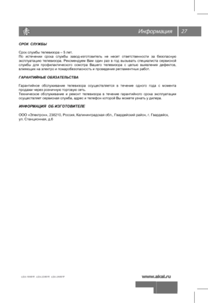 Page 2827
Информация
СРОК  СЛУЖБЫ
Срок службы телевизора – 5 лет.
По  истечении  срока  службы  завод-изготовитель  не  несет  ответственности  за  безопасную 
эксплуатацию  телевизора.  Рекомендуем  Вам  один раз  в  год  вызывать  специалиста  сервисной 
службы  для профилактич еского осмотра  Вашего телевизора  с  целью  выявления  дефектов, 
влияющих на электро и пожаробезопасность и проведения регламентных работ.
ГАРАНТИЙНЫЕ ОБЯЗАТЕЛЬСТВА
Гарантий ное  обслуживание  телевизора осуществляется  в течение...