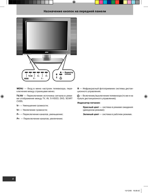 Page 5
4

Назначение кнопок на передней панели
MENU TV/AV V – V + P – P +
P+P –V+V –MENUTV/AVR Индик
атор
пи тани
я
MENU  —  Вход  в  меню  настроек  телевизора,  пере-
ключение между страницами меню;
T V/AV
 —  Переключение  источника  сигнала  в  режи-
ме  отображения  между  Т V,  AV,  S-VIDEO,  DVD,  SCART  
CVBS
;
V–
 — Уменьшение громкости;
V+
 — Увеличение громкости;
P–
 — Переключение каналов, уменьшение;
P+
  — Переключение каналов, увеличение;
R  —  Инфракрасный  фотоприемник  системы  дистан-...