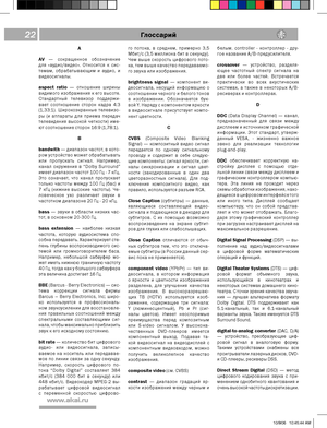 Page 22
 
XXXBLBJSV

ГлоссарийГлоссарий
A
AV —  сокращенное  обозначение 
для  «аудио/видео».  Относится к сис-
темам,  обрабатывающим  и аудио,  и 
видеосигналы.
aspect  ratio  —  отношение  ширины 
видимого  изображения  к  его  высоте. 
Стандартный  телевизор  поддержи
-
вает  соотношение  сторон  кадра  4:3 
(1,33:1).  Широкоэкранные  телевизо
-
ры  (и  аппараты  для  приема  передач 
телевидения  высокой  четкости)  име
-
ют  соотношение  сторон  16:9  (1,78:1).
B 
bandwith  —  диапазон...