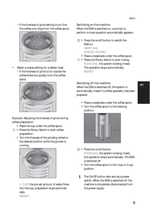 Page 1515
ENA 5
  UIf the fineness of grind setting is too fine, 
the coffee only drips from the coffee spout.
  ZSelect a coarse setting for a darker roast.
  UIf the fineness of grind is too coarse the 
coffee flows too quickly from the coffee 
spout.
Example: Adjusting the fineness of grind during 
coffee preparation.
  TPlace the cup under the coffee spout.
 k  T  Press the Rotary Switch to start coffee 
preparation.
  TTurn the fineness of the grinding wheel to 
the desired position while the grinder is...