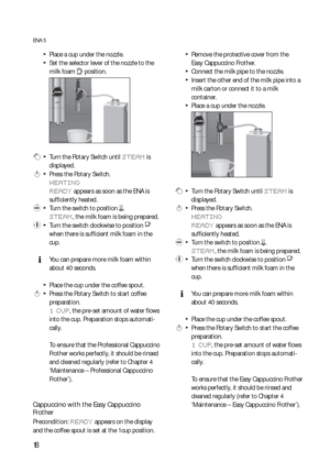 Page 1818
ENA 5
  TPlace a cup under the nozzle.
  TSet the selector lever of the nozzle to the 
milk foam 
p position.
 g  T  Turn the Rotary Switch until STEAM is 
displayed.
 k  T  Press the Rotary Switch.
HEATING
READY
 appears as soon as the ENA is 
sufficiently heated.
 l  T  Turn the switch to position m.
STEAM, the milk foam is being prepared.
 y  T  Turn the switch clockwise to position o 
when there is sufficient milk foam in the 
cup.
  EYou can prepare more milk foam within 
about 40 seconds....