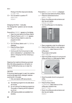 Page 2424
ENA 5
Rinsing of the filter stops automatically, 
CLOSE TAP.
 y  T  Turn the switch to position o.
HEATING
READY
Changing the filter – manually
The ‘Change filter’ operation can be manually 
initiated.
Precondition: 
READY appears on the display.
  TOpen the cover behind the Rotary Switch.
 P  T  Press the P button until RINSE appears.
 k  T  Press the Rotary Switch to enter the 
programme item.
RINSE
 g  T  Turn the Rotary Switch until FILTER is 
displayed.
 k  T  Press the Rotary Switch.
INSERT...