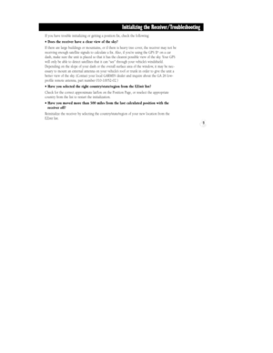 Page 15If you have trouble initializing or getting a position fix, check the following:
¥ Does the receiver have a clear view of the sky?
If there are large buildings or mountains, or if there is heavy tree cover, the receiver may not be
receiving enough satellite signals to calculate a fix. Also, if youÕre using the GPS II
+on a car
dash, make sure the unit is placed so that it has the clearest possible view of the sky. Your GPS
will only be able to detect satellites that it can ÒseeÓ through your vehicleÕs...