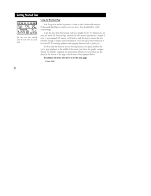 Page 20Using the Position Page
Now that youÕve marked a position, itÕs time to take a brisk walk using the
Position and Map Pages to watch your every move. You should still be on the
Position Page.
To get the most from this tutorial, walk in a straight line for 3-4 minutes at a fast
pace and watch the Position Page. (Because the GPS system typically has a margin of
error of approximately 15 meters, youÕll need to walk this long to ensure that you
travel far enough to register useful information. YouÕll also get...