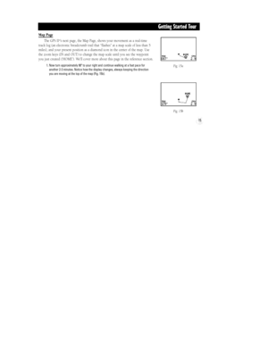 Page 21Fig. 15a
Fig. 15b
15
Getting Started Tour
Map Page
The GPS II
+Õs next page, the Map Page, shows your movement as a real-time
track log (an electronic breadcrumb trail that ÒflashesÓ at a map scale of less than 5
miles), and your present position as a diamond icon in the center of the map. Use
the zoom keys (IN and OUT) to change the map scale until you see the waypoint
you just created (ÔHOMEÕ). WeÕll cover more about this page in the reference section.
1. Now turn approximately 90¼ to your right and...